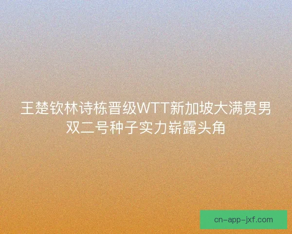 王楚钦林诗栋晋级WTT新加坡大满贯男双二号种子实力崭露头角