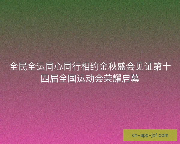 全民全运同心同行相约金秋盛会见证第十四届全国运动会荣耀启幕 全民全运同心同行相约金秋盛会见证第十四届全国运动会荣耀启幕