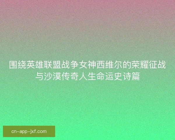 围绕英雄联盟战争女神西维尔的荣耀征战与沙漠传奇人生命运史诗篇 围绕英雄联盟战争女神西维尔的荣耀征战与沙漠传奇人生命运史诗篇