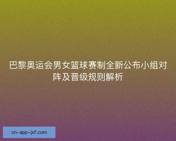 巴黎奥运会男女篮球赛制全新公布小组对阵及晋级规则解析 巴黎奥运会男女篮球赛制全新公布小组对阵及晋级规则解析