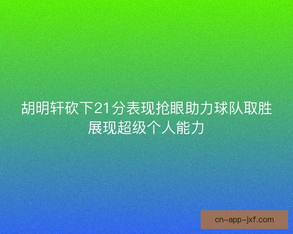 胡明轩砍下21分表现抢眼助力球队取胜展现超级个人能力