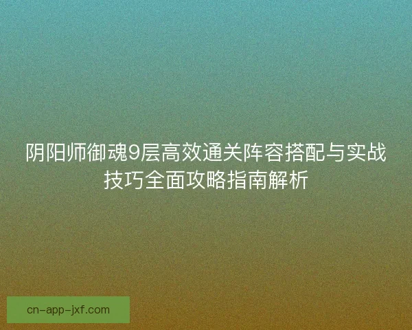 阴阳师御魂9层高效通关阵容搭配与实战技巧全面攻略指南解析 阴阳师御魂9层高效通关阵容搭配与实战技巧全面攻略指南解析