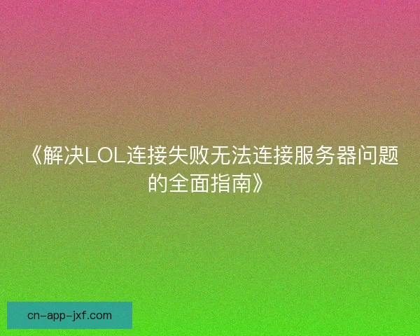 《解决LOL连接失败无法连接服务器问题的全面指南》