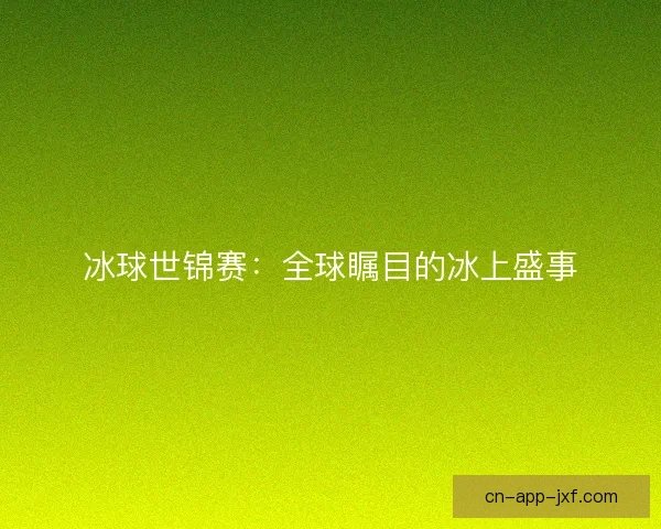 冰球世锦赛：全球瞩目的冰上盛事