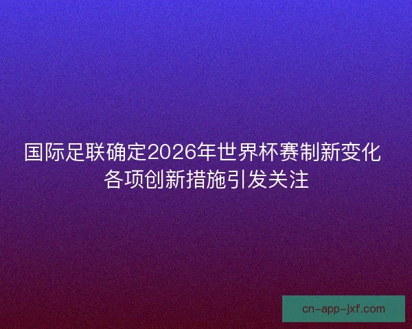 国际足联确定2026年世界杯赛制新变化 各项创新措施引发关注