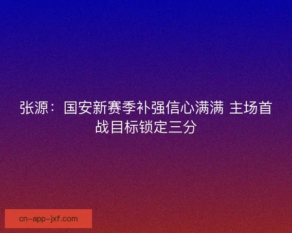 张源：国安新赛季补强信心满满 主场首战目标锁定三分