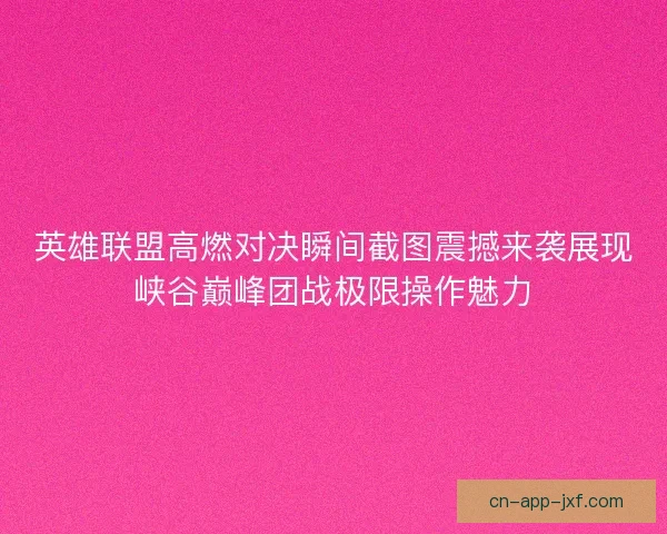 英雄联盟高燃对决瞬间截图震撼来袭展现峡谷巅峰团战极限操作魅力