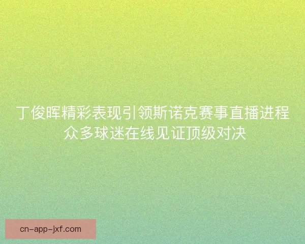 丁俊晖精彩表现引领斯诺克赛事直播进程 众多球迷在线见证顶级对决