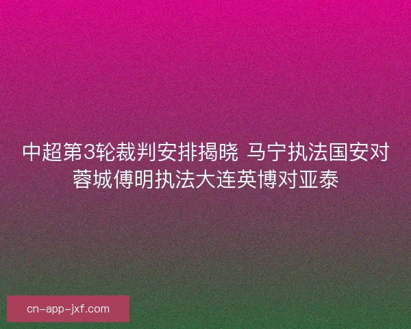 中超第3轮裁判安排揭晓 马宁执法国安对蓉城傅明执法大连英博对亚泰