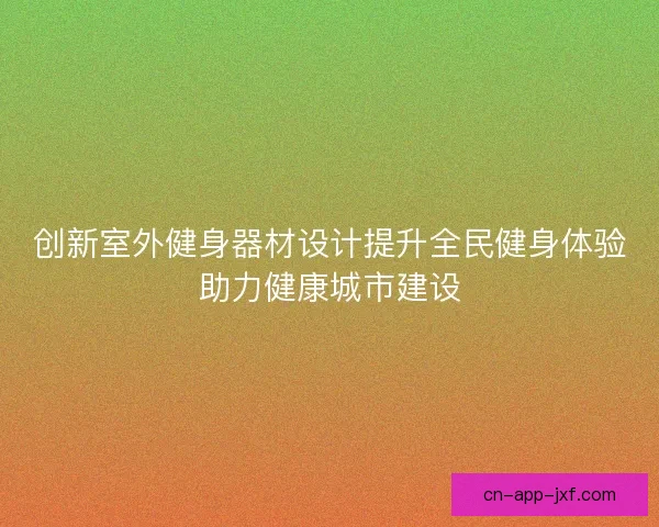 创新室外健身器材设计提升全民健身体验助力健康城市建设 创新室外健身器材设计提升全民健身体验助力健康城市建设