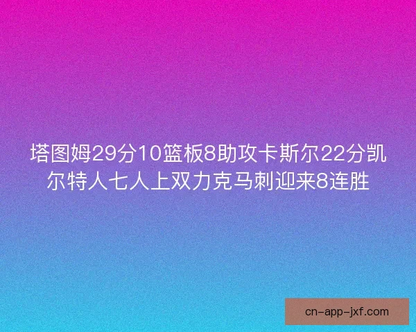 塔图姆29分10篮板8助攻卡斯尔22分凯尔特人七人上双力克马刺迎来8连胜 塔图姆29分10篮板8助攻卡斯尔22分凯尔特人七人上双力克马刺迎来8连胜