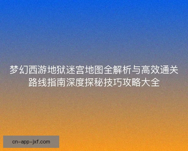 梦幻西游地狱迷宫地图全解析与高效通关路线指南深度探秘技巧攻略大全 梦幻西游地狱迷宫地图全解析与高效通关路线指南深度探秘技巧攻略大全