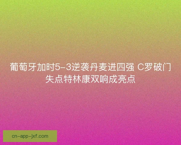 葡萄牙加时5-3逆袭丹麦进四强 C罗破门失点特林康双响成亮点 葡萄牙加时5-3逆袭丹麦进四强 C罗破门失点特林康双响成亮点