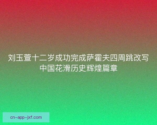刘玉萱十二岁成功完成萨霍夫四周跳改写中国花滑历史辉煌篇章