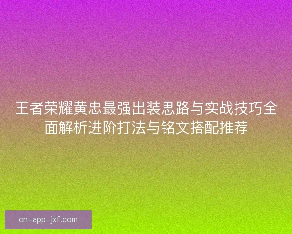 王者荣耀黄忠最强出装思路与实战技巧全面解析进阶打法与铭文搭配推荐