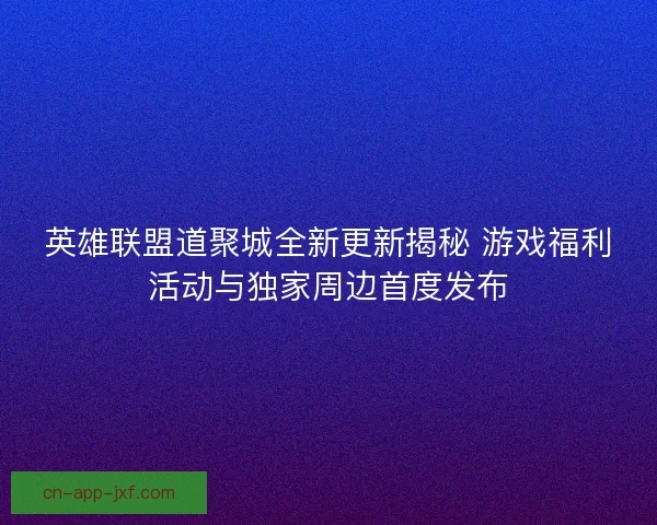 英雄联盟道聚城全新更新揭秘 游戏福利活动与独家周边首度发布