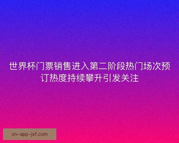 世界杯门票销售进入第二阶段热门场次预订热度持续攀升引发关注