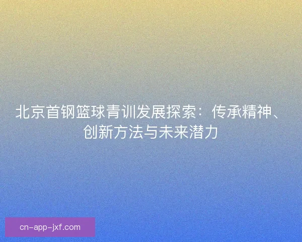 北京首钢篮球青训发展探索：传承精神、创新方法与未来潜力